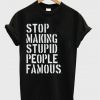 Stop Making Stupid People Famous T-Shirt