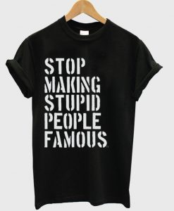 Stop Making Stupid People Famous T-Shirt