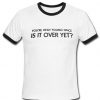 IS IT OVER YET? Ringer T-Shirt