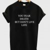 You Fear Death but don't Live Life T-Shirt