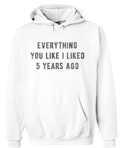 Everything you like i liked 5 years ago Hoodie