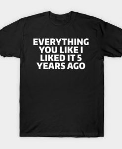 Everything you like I liked 5 years ago T-shirt