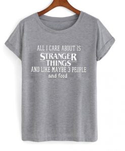 All i care about is Stranger Things and like maybe 3 people and food T-shirt