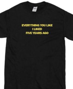 Everything you like I liked Five years ago T-shirt