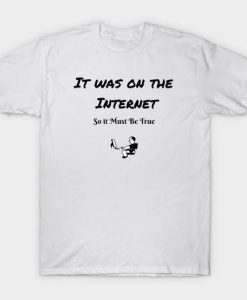 It Was On The Internet so it must be true T-shirt