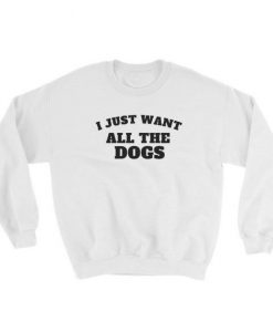 I Just Want All The Dogs Sweatshirt