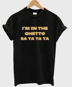 I'm in the ghetto ra ta ta ta T-shirt