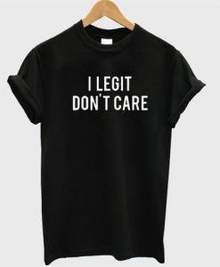 I Legit don't care T-shirt