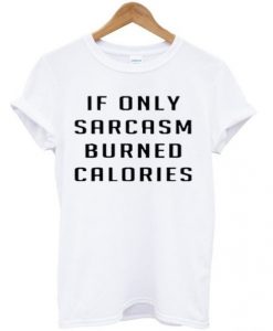 If only sarcasm burned calories T-shirt