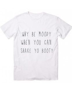 Why Be Moody When You Can Shake Yo Booty T-shirt