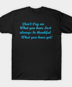 Don't cry on what you have lost always be thankful what you have got! T-shirt