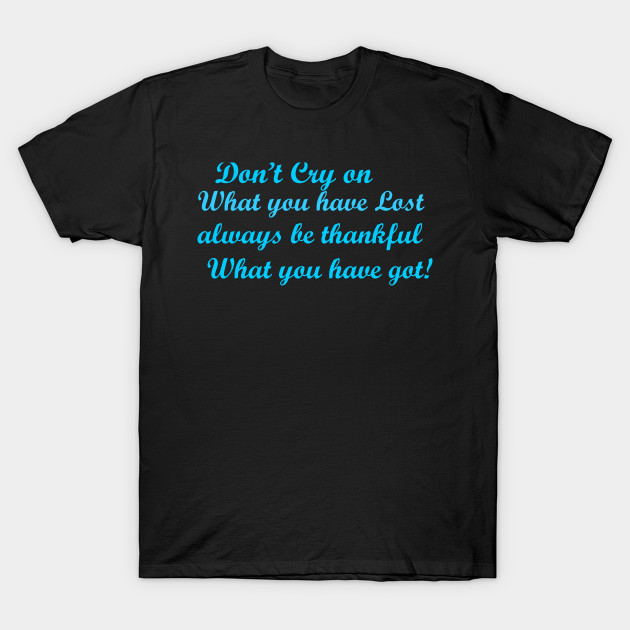 Don't cry on what you have lost always be thankful what you have got! T-shirt