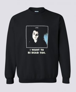 I Want To Be Dead Too Sweatshirt