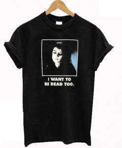 I Want To Be Dead Too T-shirt