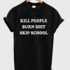 Kill people Burn Shit Skip School T-shirt