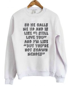 So He Calls Me Up And is Like I Still Love You But You’re Not Shawn Mendes Sweatshirt