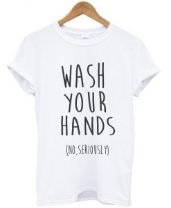Wash Your Hands No Seriously T-shirt