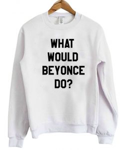 What Would Beyonce Do Sweatshirt