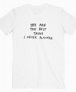 You are the best thing I never Planned T-shirt