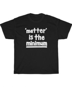 Matter Is The Minimum T-Shirt