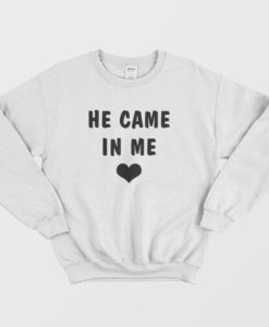 He Came In Me Sweatshirt