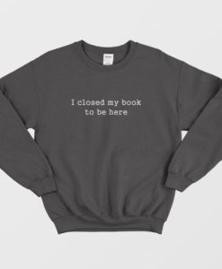 I Closed My Book To Be Here Sweatshirt