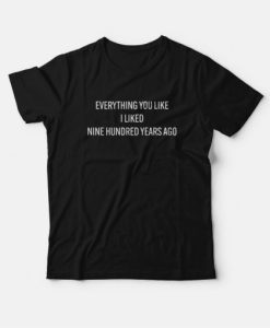 Everything You Like I Liked Nine Hundred Years Ago T-shirt