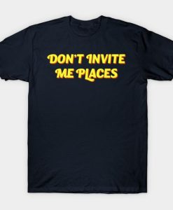 Don't Invite Me Places T-shirt