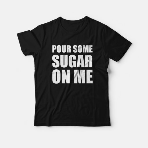 Pour Some Sugar On Me T-Shirt