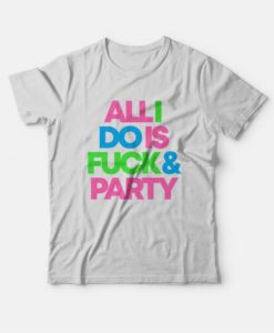 All I Do Is Fuck & Party T-Shirt