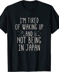 I’m Tired of Waking Up and Not Being In Japan T-Shirt