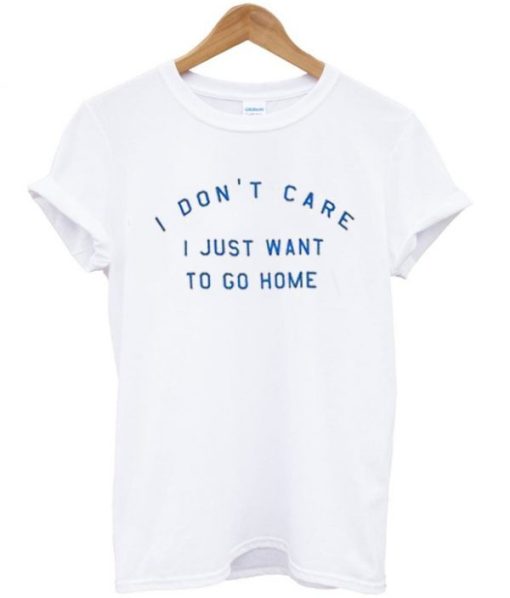 I Dont Care I Just Want To Go Home Quote T-shirt