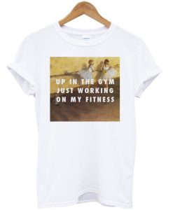 Up In The Gym Just Working On My Fitness T-shirt