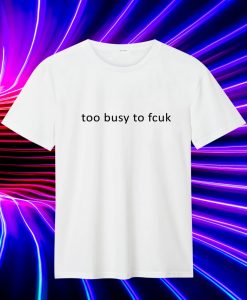 Too Busy To Fcuk T Shirt