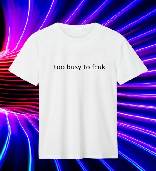 Too Busy To Fcuk T Shirt